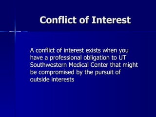 Conflict of Interest A conflict of interest exists when you have a professional obligation to UT Southwestern Medical Center that might be compromised by the pursuit of outside interests 