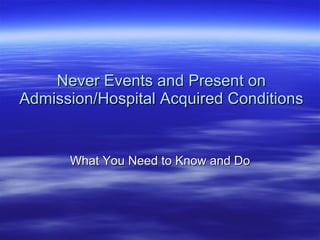 Never Events and Present on Admission/Hospital Acquired Conditions What You Need to Know and Do 