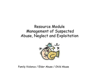 Resource Module  Management of Suspected Abuse, Neglect and Exploitation Family Violence / Elder Abuse / Child Abuse 