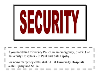 If you need the University Police in an emergency, dial 911 at University Hospitals - St Paul and Zale Lipshy. For non-emergency calls, dial 311 at University Hospitals -Zale Lipshy and St Paul. 