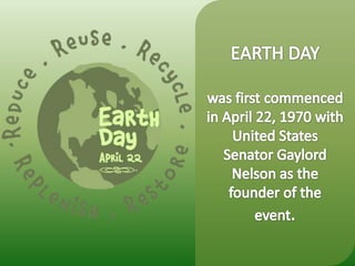 EARTH DAYwas first commenced in April 22, 1970 with United States Senator Gaylord Nelson as the founder of the event.