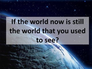 If the world now is still the world that you used to see?