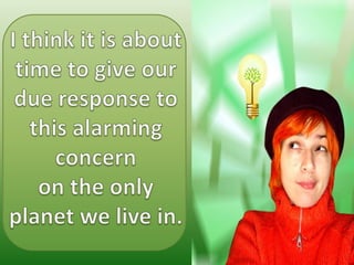I think it is about time to give our due response to this alarming concernon the only planet we live in.
