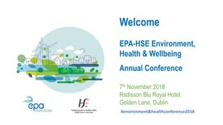 #environment&healthconference2018
Welcome
EPA-HSE Environment,
Health & Wellbeing
Annual Conference
7th November 2018
Radisson Blu Royal Hotel,
Golden Lane, Dublin
 