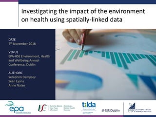 @ESRIDublin
Investigating the impact of the environment
on health using spatially-linked data
DATE
7th November 2018
VENUE
EPA-HSE Environment, Health
and Wellbeing Annual
Conference, Dublin
AUTHORS
Seraphim Dempsey
Seán Lyons
Anne Nolan
 