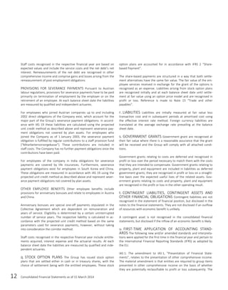 12 Consolidated Financial Statements as of 31 March 2014
Staff costs recognised in the respective financial year are based on
expected values and include the service costs and the net debt’s net
interest. Remeasurements of the net debt are recognised in other
comprehensive income and comprise gains and losses arising from the
remeasurement of post-employment obligations.
PROVISIONS FOR SEVERANCE PAYMENTS Pursuant to Austrian
labour regulations, provisions for severance payments have to be paid
primarily on termination of employment by the employer or on the
retirement of an employee. At each balance sheet date the liabilities
are measured by qualified and independent actuaries.
For employees who joined Austrian companies up to and including
2002 direct obligations of the Company exist, which account for the
major part of the Group’s severance payment obligations. In accord-
ance with IAS 19 these liabilities are calculated using the projected
unit credit method as described above and represent severance pay-
ment obligations not covered by plan assets. For employees who
joined the Company as of 1 January 2003, the severance payment
obligation is fulfilled by regular contributions to a staff provision fund
(“Mitarbeitervorsorgekasse”). These contributions are included in
staff costs. The Company has no further payment obligations once the
contributions have been paid.
For employees of the company in India obligations for severance
payments are covered by life insurances. Furthermore, severance
payment obligations exist for employees in South Korea and China.
These obligations are measured in accordance with IAS 19 using the
projected unit credit method as described above and represent sever-
ance payment obligations not covered by plan assets.
OTHER EMPLOYEE BENEFITS Other employee benefits include
provisions for anniversary bonuses and relate to employees in Austria
and China.
Anniversary bonuses are special one-off payments stipulated in the
Collective Agreement which are dependent on remuneration and
years of service. Eligibility is determined by a certain uninterrupted
number of service years. The respective liability is calculated in ac-
cordance with the projected unit credit method based on the same
parameters used for severance payments, however, without taking
into consideration the corridor method.
Staff costs recognised in the respective financial year include entitle-
ments acquired, interest expense and the actuarial results. At each
balance sheet date the liabilities are measured by qualified and inde-
pendent actuaries.
q. STOCK OPTION PLANS The Group has issued stock option
plans that are settled either in cash or in treasury shares, with the
choice of settlement being with the entitled employees. These stock
option plans are accounted for in accordance with IFRS 2 “Share-
based Payment”.
The share-based payments are structured in a way that both settle-
ment alternatives have the same fair value. The fair value of the em-
ployee services received in exchange for the grant of the options is
recognised as an expense. Liabilities arising from stock option plans
are recognised initially and at each balance sheet date until settle-
ment at fair value using an option price model and are recognised in
profit or loss. Reference is made to Note 15 “Trade and other
payables”.
r. LIABILITIES Liabilities are initially measured at fair value less
transaction cost and in subsequent periods at amortised cost using
the effective interest rate method. Foreign currency liabilities are
translated at the average exchange rate prevailing at the balance
sheet date.
s. GOVERNMENT GRANTS Government grant are recognised at
their fair value where there is a reasonable assurance that the grant
will be received and the Group will comply with all attached condi-
tions.
Government grants relating to costs are deferred and recognised in
profit or loss over the period necessary to match them with the costs
that they are intended to compensate. Government grants relating to
property, plant and equipment are included in liabilities as deferred
government grants; they are recognised in profit or loss on a straight-
line basis over the expected useful lives of the related assets. Gov-
ernment grants relating to costs and property, plant and equipment
are recognised in the profit or loss in the other operating result.
t. CONTINGENT LIABILITIES, CONTINGENT ASSETS AND
OTHER FINANCIAL OBLIGATIONS Contingent liabilities are not
recognised in the statement of financial position, but disclosed in the
notes to the financial statements. They are not disclosed if an outflow
of resources with economic benefit is unlikely.
A contingent asset is not recognised in the consolidated financial
statements, but disclosed if the inflow of an economic benefit is likely.
u. FIRST-TIME APPLICATION OF ACCOUNTING STAND-
ARDS The following new and/or amended standards and interpreta-
tions were applied for the first time in the financial year and pertain to
the International Financial Reporting Standards (IFRS) as adopted by
the EU.
IAS 1: The amendment to IAS 1, “Presentation of Financial State-
ments”, relates to the presentation of other comprehensive income.
The material amendment is that entities are required to group items
presented in other comprehensive income on the basis of whether
they are potentially reclassifiable to profit or loss subsequently. The
 