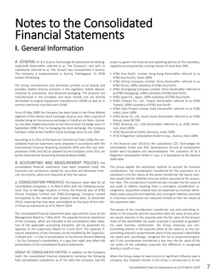 Consolidated Financial Statements as of 31 March 2014 7
GENERAL AT & S Austria Technologie & Systemtechnik Aktieng-A.
esellschaft (hereinafter referred to as “the Company”, and with its
subsidiaries referred to as “the Group”) was incorporated in Austria.
The Company is headquartered in Austria, Fabriksgasse 13, 8700
Leoben-Hinterberg.
The Group manufactures and distributes printed circuit boards and
provides related services primarily in the segments mobile devices,
industrial & automotive, and advanced packaging. The products are
manufactured in the European and Asian market and are directly
distributed to original equipment manufacturers (OEM) as well as to
contract electronic manufacturers (CEM).
Since 20 May 2008 the Company has been listed in the Prime Market
segment of the Vienna Stock Exchange, Austria, and, after a period of
double listing on the previous exchange in Frankfurt am Main, Germa-
ny, has been traded exclusively at the Vienna Stock Exchange since 15
September 2008. Prior to changing the stock exchange, the Company
had been listed at the Frankfurt Stock Exchange since 16 July 1999.
According to § 245a of the Austrian Commercial Code (UGB) the con-
solidated financial statements were prepared in accordance with the
International Financial Reporting Standards (IFRS and IAS) and inter-
pretations (IFRIC and SIC) as adopted by the European Union (EU), set
by the International Accounting Standards Board (IASB).
ACCOUNTING AND MEASUREMENT POLICIES TheB.
consolidated financial statements have been prepared under the
historical cost convention, except for securities and derivative finan-
cial instruments, which are measured at their fair values.
a. CONSOLIDATION PRINCIPLES The balance sheet date for all
consolidated companies is 31 March 2014 with the following excep-
tions: Due to the legal situation in China, the financial year of AT&S
(China) Company Limited and AT&S (Chongqing) Company Limited
corresponds to the calendar year (balance sheet date: 31 December
2013), meaning that they were consolidated on the basis of the inter-
im financial statements as of 31 March 2014.
The consolidated financial statements were approved for issue by the
Management Board on 7 May 2014. The separate financial statements
of the Company, which are included in the consolidation after adop-
tion of the applicable accounting standards, will be presented for
approval to the Supervisory Board on 2 June 2014. The separate fi-
nancial statements of the Company can be modified by the Superviso-
ry Board and – in case of presentation to the Annual General Meeting
– by the Company’s shareholders in a way that might also affect the
presentation of the consolidated financial statements.
GROUP OF CONSOLIDATED ENTITIES In addition to the Company
itself, the consolidated financial statements comprise the following
fully consolidated subsidiaries as of the date the Company had the
power to govern the financial and operating policies of the subsidiary,
regularly accompanied by a voting interest of more than 50%:
 AT&S Asia Pacific Limited, Hong Kong (hereinafter referred to as
AT&S Asia Pacific), share 100%
 AT&S (China) Company Limited, China (hereinafter referred to as
AT&S China), 100% subsidiary of AT&S Asia Pacific
 AT&S (Chongqing) Company Limited, China (hereinafter referred to
as AT&S Chongqing), 100% subsidiary of AT&S Asia Pacific
 AT&S Japan K.K., Japan, 100% subsidiary of AT&S Asia Pacific
 AT&S (Taiwan) Co., Ltd., Taiwan (hereinafter referred to as AT&S
Taiwan), 100% subsidiary of AT&S Asia Pacific
 AT&S India Private Limited, India (hereinafter referred to as AT&S
India), share 100%
 AT&S Korea Co., Ltd., South Korea (hereinafter referred to as AT&S
Korea), share 98.76%
 AT&S Americas LLC, USA (hereinafter referred to as AT&S Ameri-
cas), share 100%
 AT&S Deutschland GmbH, Germany, share 100%
 AT & S Klagenfurt Leiterplatten GmbH in Liqu., Austria, share 100%
In the financial year 2013/14, the subsidiaries C2C Technologie für
Leiterplatten GmbH and DCC Development Circuits & Components
GmbH were liquidated and deconsolidated. The subsidiary AT & S
Klagenfurt Leiterplatten GmbH in Liqu. is in liquidation at the balance
sheet date.
The Group applies the acquisition method to account for business
combinations. The consideration transferred for the acquisition of a
subsidiary is the fair values of the assets transferred, the equity inter-
ests issued and the liabilities incurred and/or assumed at the acquisi-
tion date. The consideration transferred also includes the fair value of
any asset or liability resulting from a contingent consideration ar-
rangement. Acquisition-related costs are expensed as incurred. Identi-
fiable assets acquired and liabilities and contingent liabilities assumed
in a business combination are measured initially at their fair values at
the acquisition date.
The excess of the consideration transferred, any non-controlling in-
terest in the acquiree and the acquisition-date fair value of any previ-
ous equity interests in the acquiree over the fair value of the Group’s
share of the identifiable net assets acquired is recorded as goodwill.
For each business combination, the Group measures any non-
controlling interest in the acquiree either at fair value or at the non-
controlling interest’s proportionate share of the acquiree’s identifiable
net assets and, accordingly, recognise the full or proportional good-
will. If the consideration transferred is less than the fair value of the
net assets of the subsidiary acquired, the difference is recognised
directly in profit or loss.
When the Group ceases to have control or significant influence over a
company, any retained interest in the entity is remeasured to its fair
Notes to the Consolidated
Financial Statements
I. General Information
 