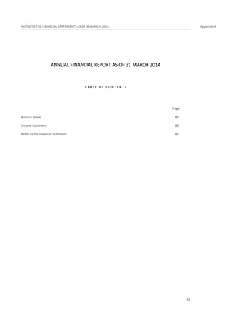 NOTES TO THE FINANCIAL STATEMENTS AS OF 31 MARCH 2014 Appendix 3
82
ANNUAL FINANCIAL REPORT AS OF 31 MARCH 2014
T A B L E O F C O N T E N T S
Page
Balance Sheet 83
Income Statement 84
Notes to the Financial Statement 85
 
