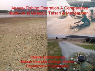 Annual Fishing Operation A Comparative
study on at Udaipur, Talsari & Mandarmani
Pabitra Bhattacharya
Bidhan Chandra College, Rishra.
Department of Geography
 