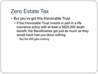 Zero Estate Tax PlanIf you give taxable estate to charity, then there is no estate taxComputation of Estate Tax$5,000,000Less $3,500,000 Estate Tax ExemptionEquals $1,500,000 taxable estateTaxable Estate to CharityIRS gets $0 (Estate Tax)Beneficiaries get $3,500,000 (Remainder)They got $4,325,000 beforeThey lose out on $825,000