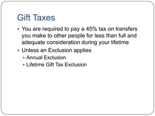 Gift TaxesYou are required to pay a 45% tax on transfers you make to other people for less than full and adequate consideration during your lifetimeUnless an Exclusion appliesAnnual ExclusionLifetime Gift Tax Exclusion