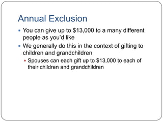 Annual ExclusionYou can give up to $13,000 to a many different people as you’d likeWe generally do this in the context of gifting to children and grandchildrenSpouses can each gift up to $13,000 to each of their children and grandchildren