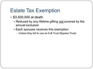 Estate Tax Exemption$3,500,000 at deathReduced by any lifetime gifting not covered by the annual exclusionEach spouses receives this exemptionUnless they fail to use an A-B Trust (Bypass Trust)