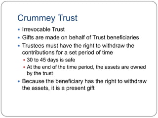 Gifts to a TrustGifts to a Trust generally do not qualify for the annual exclusionMeaning the client must instead use part of their $1,000,000 Lifetime ExclusionGifts only qualify for the annual exclusion if the “donee” has the unfettered right to use the giftSolution is to use a “Crummey Trust”