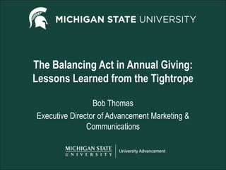 The Balancing Act in Annual Giving:
Lessons Learned from the Tightrope
Bob Thomas
Executive Director of Advancement Marketing &
Communications
 
