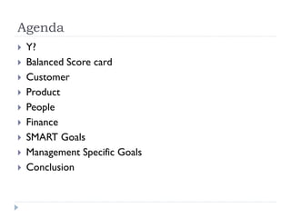 Agenda











Y?
Balanced Score card
Customer
Product
People
Finance
SMART Goals
Management Specific Goals
Conclusion

 