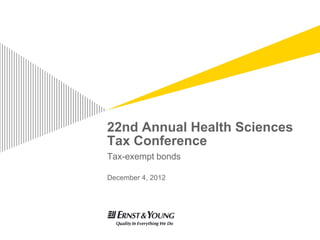 22nd Annual Health Sciences
Tax Conference
Tax-exempt bonds

December 4, 2012
 