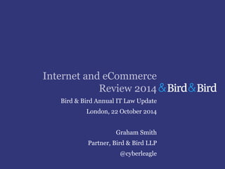 Internet and eCommerce 
Review 2014 
Bird & Bird Annual IT Law Update 
London, 22 October 2014 
Graham Smith 
Partner, Bird & Bird LLP 
@cyberleagle 
 