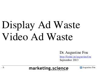 Augustine Fou- 1 -
Dr. Augustine Fou
http://linkd.in/augustinefou
September 2013
Display Ad Waste
Video Ad Waste
 