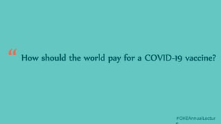 How should the world pay for a COVID-19 vaccine?
#OHEAnnualLectur
“
 