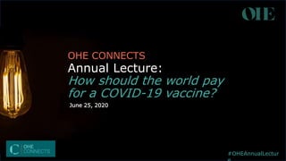 OHE CONNECTS
Annual Lecture:
How should the world pay
for a COVID-19 vaccine?
#OHEAnnualLectur
June 25, 2020
 