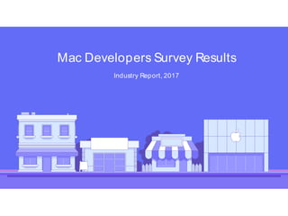 Mac Developers Survey Results
Industry Report, 2017
 