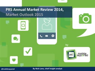 By Nick Lane, chief insight analyst@mobilesquared
PRS Annual Market Review 2014,
Market Outlook 2015
 