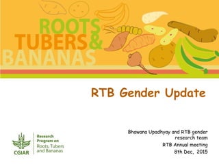 RTB Gender Update
Bhawana Upadhyay and RTB gender
research team
RTB Annual meeting
8th Dec, 2015
 
