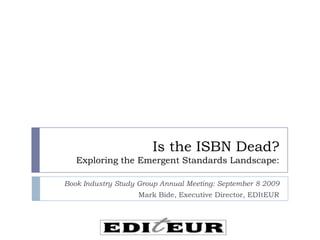 Is the ISBN Dead?Exploring the Emergent Standards Landscape:  Book Industry Study Group Annual Meeting: September 8 2009 Mark Bide, Executive Director, EDItEUR 