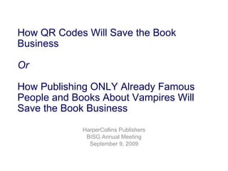 How QR Codes Will Save the Book Business  Or How Publishing ONLY Already Famous People and Books About Vampires Will Save the Book Business   HarperCollins Publishers BISG Annual Meeting September 9, 2009 