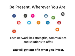 Be Present, Wherever You Are




Each network has strengths, communities
         and solutions to offer.

 You will get out of it what you invest.
 