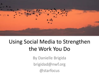 Using Social Media to Strengthen
        the Work You Do
         By Danielle Brigida
         brigidad@nwf.org
             @starfocus
 