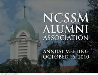 NCSSM
                               ALUMNI
                               ASSOCIATION

                               ANNUAL MEETING
                               OCTOBER 16, 2010


Wednesday, November 17, 2010
 