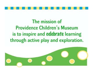 The mission of
   Providence Children’s Museum
 is to inspire and celebrate learning
through active play and exploration.
 