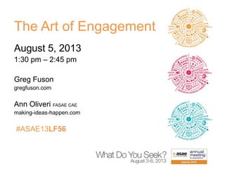 The Art of Engagement
August 5, 2013
1:30 pm – 2:45 pm
Greg Fuson
gregfuson.com
Ann Oliveri FASAE CAE
making-ideas-happen.com
#ASAE13LF56
 