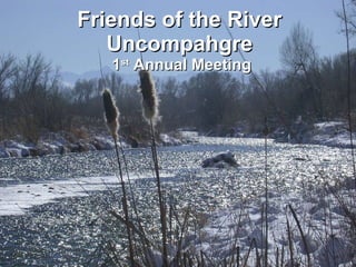 Friends of the River Uncompahgre  1 st  Annual Meeting 