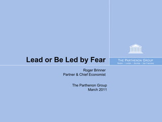 Lead or Be Led by Fear                T HE PARTHENON G ROUP
                                      Boston • London • Mumbai • San Francisco



                      Roger Brinner
          Partner & Chief Economist

               The Parthenon Group
                        March 2011
 