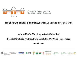 Livelihood analysis in context of sustainable transition
Annual SuSa Meeting in Cali, Colombia
Desirée Dörr, Prajal Pradhan, David Landholm, Wei Weng, Jürgen Kropp
March 2016
 