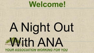 YOUR ASSOCIATION WORKING FOR YOU
Welcome!
A Night Out
With ANA
 