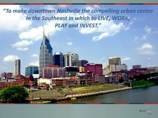 “To make downtown Nashville the compelling urban center
        in the Southeast in which to LIVE, WORK,
                   PLAY and INVEST.”
 