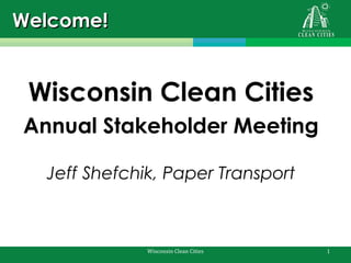 Welcome!

Wisconsin Clean Cities
Annual Stakeholder Meeting
Jeff Shefchik, Paper Transport

Wisconsin Clean Cities

1

 