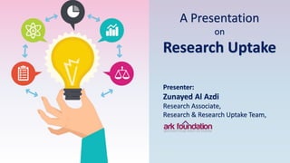 A Presentation
on
Research Uptake
Presenter:
Zunayed Al Azdi
Research Associate,
Research & Research Uptake Team,
 