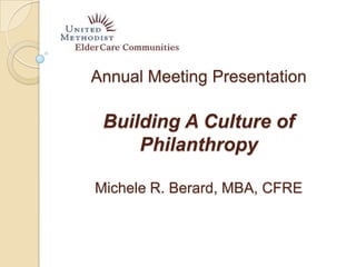 Annual Meeting Presentation
Building A Culture of
Philanthropy
Michele R. Berard, MBA, CFRE
 