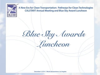 A New Era for Clean Transportation: Pathways for Clean Technologies
CALSTART Annual Meeting and Blue Sky Award Luncheon
December 9, 2014 l Westin Bonaventure, Los Angeles
	
  
Blue Sky Awards
Luncheon
	
  
 