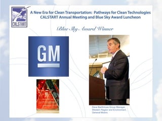 A New Era for Clean Transportation: Pathways for Clean Technologies
CALSTART Annual Meeting and Blue Sky Award Luncheon
Blue Sky Award Winner
	
  
Dave Barthmuss Group Manager,
Western Region and Environment,
General Motors
 