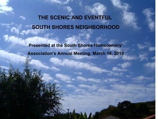 THE SCENIC AND EVENTFUL  SOUTH SHORES NEIGHBORHOOD Presented at the South Shores Homeowners’ Association’s Annual Meeting, March 16, 2010 