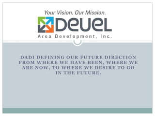 DADI DEFINING OUR FUTURE DIRECTION
FROM WHERE WE HAVE BEEN, WHERE WE
ARE NOW, TO WHERE WE DESIRE TO GO
IN THE FUTURE.
 