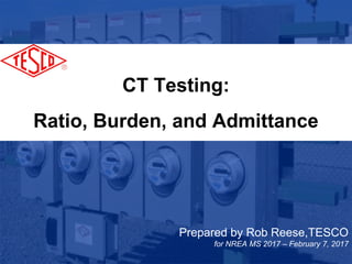 1
10/02/2012 Slide 1
CT Testing:
Ratio, Burden, and Admittance
Prepared by Rob Reese,TESCO
for NREA MS 2017 – February 7, 2017
 
