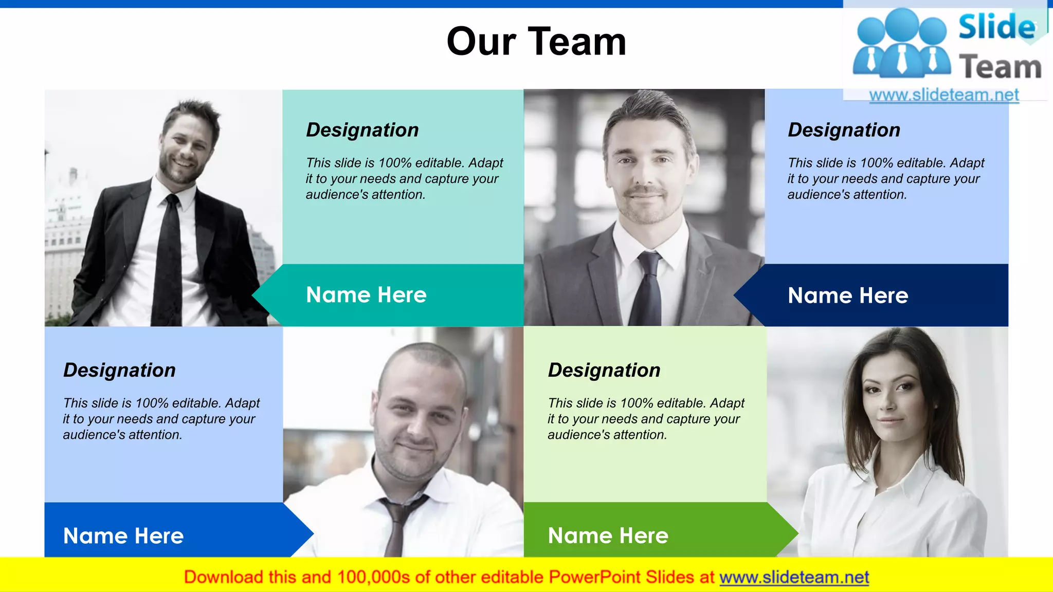 25
Our Team
This slide is 100% editable. Adapt
it to your needs and capture your
audience's attention.
Designation
This slide is 100% editable. Adapt
it to your needs and capture your
audience's attention.
Designation
This slide is 100% editable. Adapt
it to your needs and capture your
audience's attention.
Designation
This slide is 100% editable. Adapt
it to your needs and capture your
audience's attention.
Designation
Name Here
Name Here
Name Here
Name Here
 