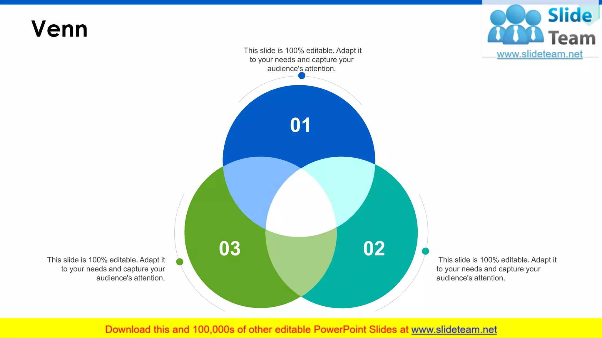 Venn
33
This slide is 100% editable. Adapt it
to your needs and capture your
audience's attention.
This slide is 100% editable. Adapt it
to your needs and capture your
audience's attention.
This slide is 100% editable. Adapt it
to your needs and capture your
audience's attention.
01
03 02
 